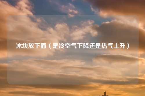 冰块放下面（是冷空气下降还是热气上升）