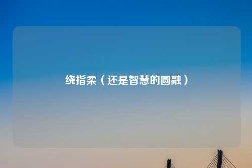 绕指柔（还是智慧的圆融）