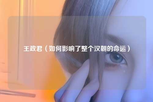 王政君（如何影响了整个汉朝的命运）