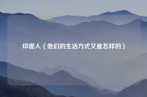 印度人（他们的生活方式又是怎样的）