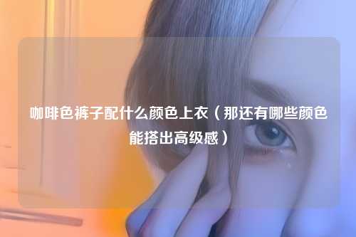 咖啡色裤子配什么颜色上衣（那还有哪些颜色能搭出高级感）