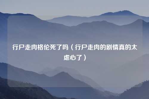 行尸走肉格伦死了吗（行尸走肉的剧情真的太虐心了）