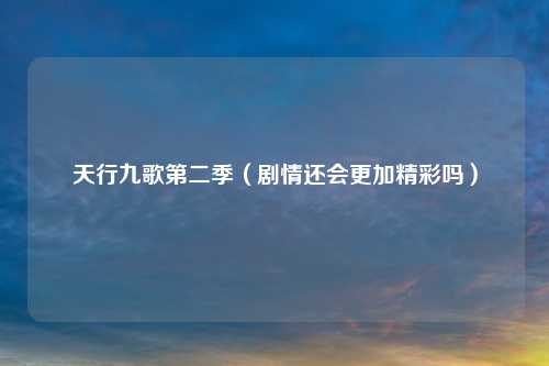 天行九歌第二季（剧情还会更加精彩吗）