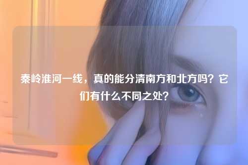 秦岭淮河一线，真的能分清南方和北方吗？它们有什么不同之处？