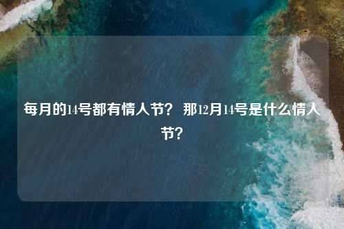 每月的14号都有情人节？ 那12月14号是什么情人节？