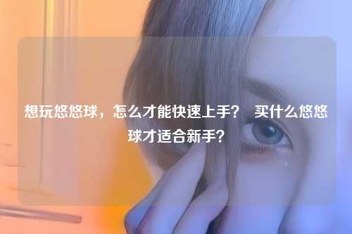 想玩悠悠球，怎么才能快速上手？  买什么悠悠球才适合新手？