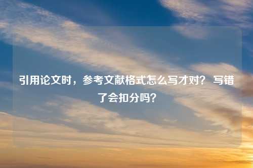 引用论文时，参考文献格式怎么写才对？ 写错了会扣分吗？
