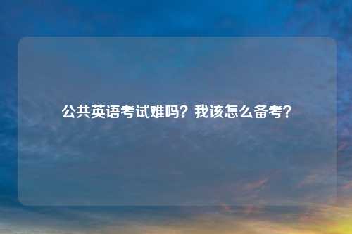 公共英语考试难吗？我该怎么备考？