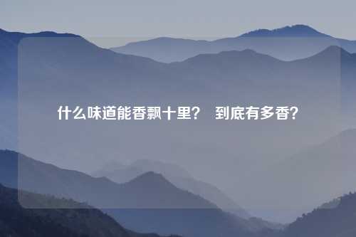 什么味道能香飘十里？  到底有多香？