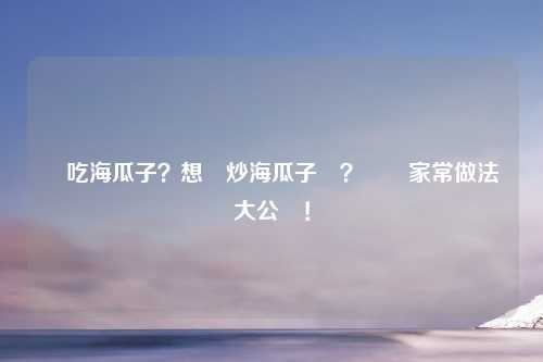 愛吃海瓜子？想學炒海瓜子嗎？簡單家常做法大公開！