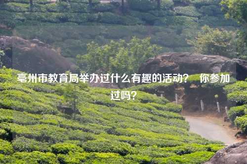 亳州市教育局举办过什么有趣的活动？  你参加过吗？