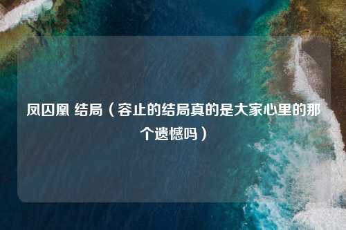凤囚凰 结局（容止的结局真的是大家心里的那个遗憾吗）