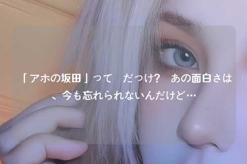 「アホの坂田」って誰だっけ？  あの面白さは、今も忘れられないんだけど…