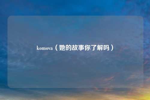 komova（她的故事你了解吗）