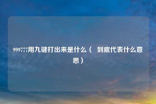 999777用九键打出来是什么（  到底代表什么意思）