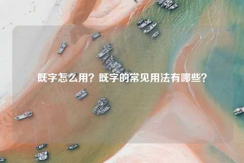 既字怎么用？既字的常见用法有哪些？