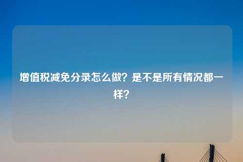 增值税减免分录怎么做？是不是所有情况都一样？