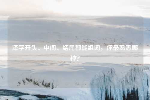泽字开头、中间、结尾都能组词，你最熟悉哪种？