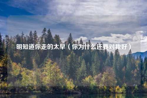 明知道你走的太早（你为什么还要对我好）