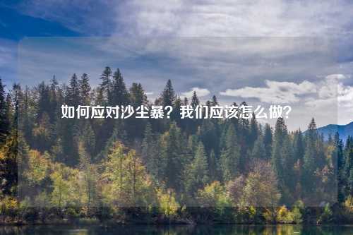 如何应对沙尘暴？我们应该怎么做？