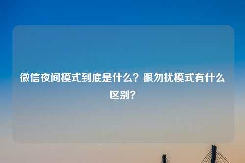 微信夜间模式到底是什么？跟勿扰模式有什么区别？