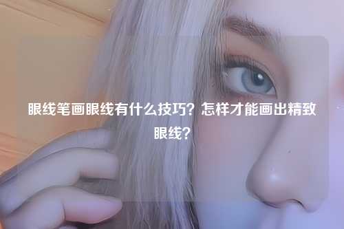 眼线笔画眼线有什么技巧？怎样才能画出精致眼线？