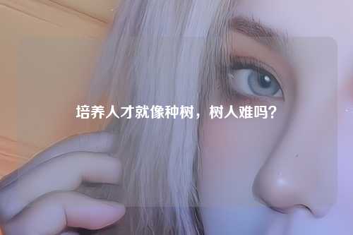 培养人才就像种树，树人难吗？