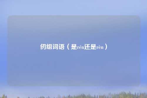 仞组词语（是rén还是rèn）