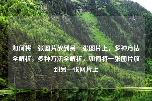 如何将一张图片放到另一张图片上,多种方法全解析,多种方法全解析,如何将一张图片放到另一张图片上