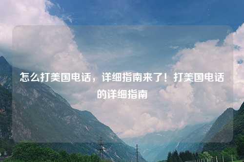怎么打美国电话,详细指南来了!打美国电话的详细指南