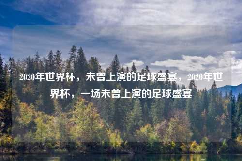 2020年世界杯,未曾上演的足球盛宴,2020年世界杯,一场未曾上演的足球盛宴
