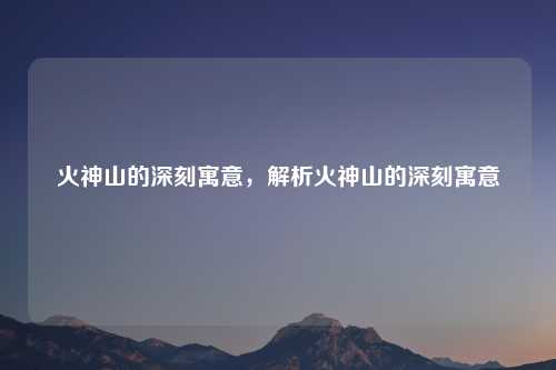 火神山的深刻寓意,解析火神山的深刻寓意