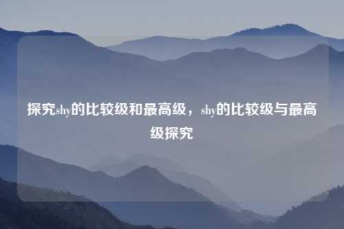 探究shy的比较级和最高级,shy的比较级与最高级探究