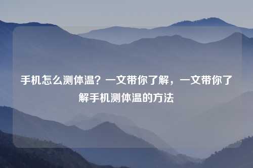 手机怎么测体温?一文带你了解,一文带你了解手机测体温的方法