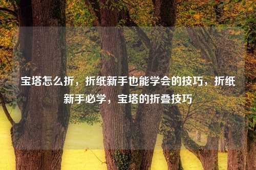 宝塔怎么折,折纸新手也能学会的技巧,折纸新手必学,宝塔的折叠技巧