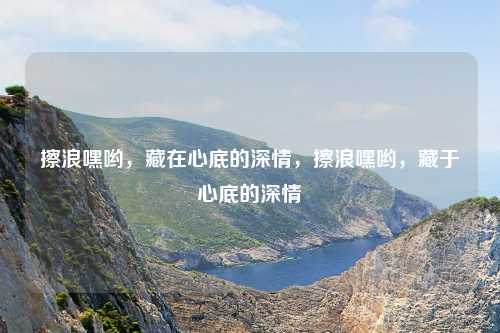 擦浪嘿哟，藏在心底的深情，擦浪嘿哟，藏于心底的深情