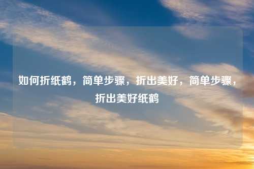 如何折纸鹤,简单步骤,折出美好,简单步骤,折出美好纸鹤