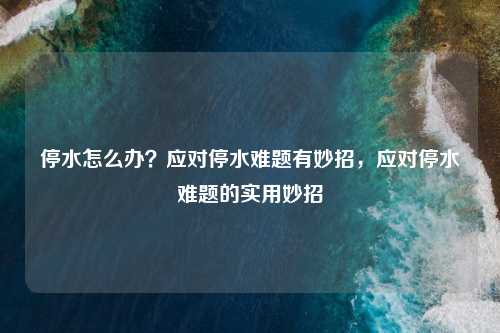 停水怎么办?应对停水难题有妙招,应对停水难题的实用妙招