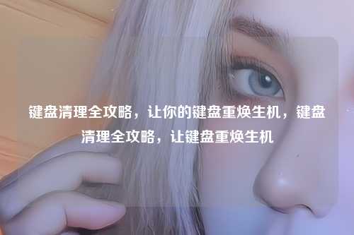 键盘清理全攻略,让你的键盘重焕生机,键盘清理全攻略,让键盘重焕生机