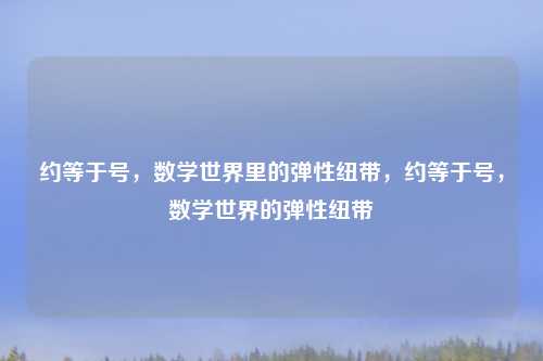 约等于号，数学世界里的弹性纽带，约等于号，数学世界的弹性纽带