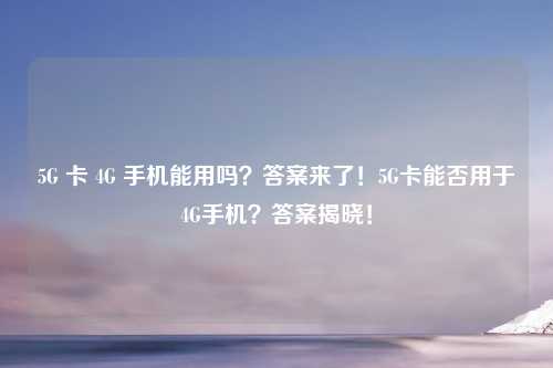 5G 卡 4G 手机能用吗?答案来了!5G卡能否用于4G手机?答案揭晓!