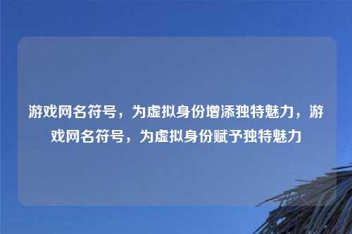 游戏网名符号,为虚拟身份增添独特魅力,游戏网名符号,为虚拟身份赋予独特魅力