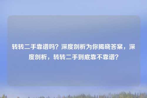 转转二手靠谱吗?深度剖析为你揭晓答案,深度剖析,转转二手到底靠不靠谱?