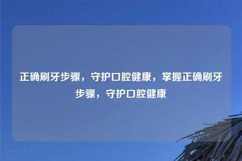 正确刷牙步骤，守护口腔健康，掌握正确刷牙步骤，守护口腔健康