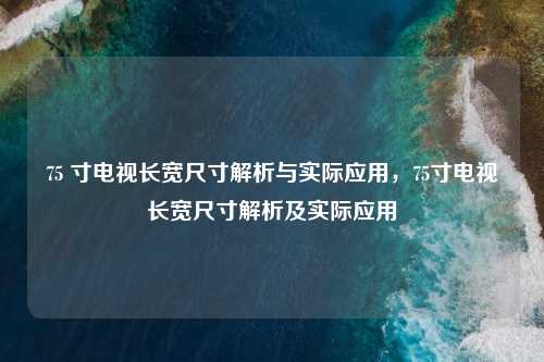 75 寸电视长宽尺寸解析与实际应用,75寸电视长宽尺寸解析及实际应用