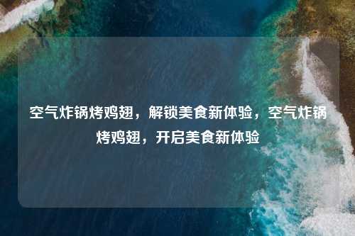 空气炸锅烤鸡翅,解锁美食新体验,空气炸锅烤鸡翅,开启美食新体验