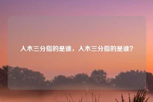 入木三分指的是谁,入木三分指的是谁?