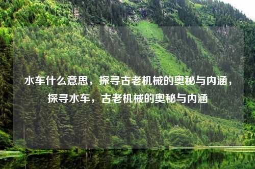 水车什么意思,探寻古老机械的奥秘与内涵,探寻水车,古老机械的奥秘与内涵