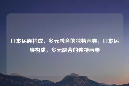 日本民族构成,多元融合的独特画卷,日本民族构成,多元融合的独特画卷