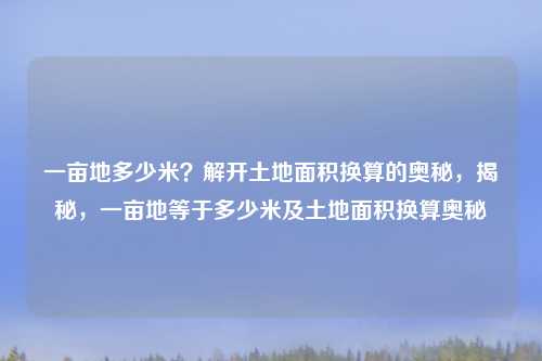 一亩地多少米?解开土地面积换算的奥秘,揭秘,一亩地等于多少米及土地面积换算奥秘